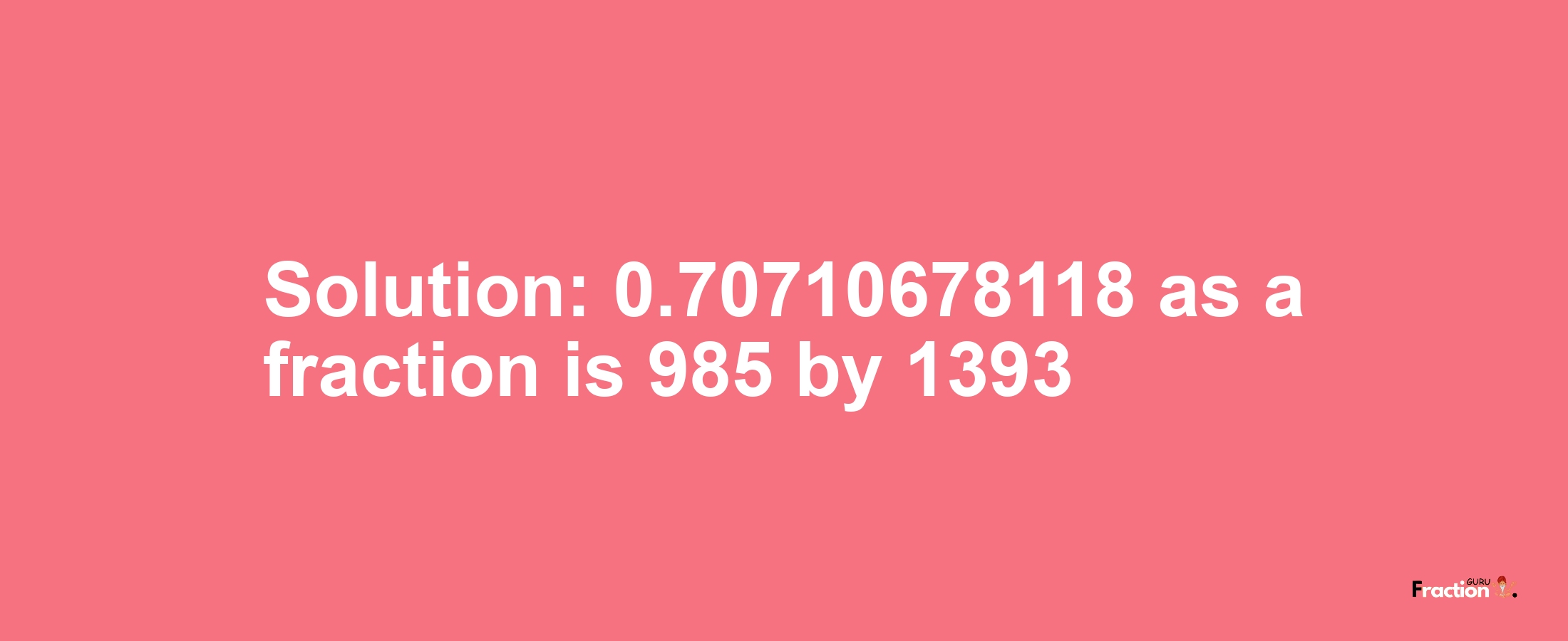 Solution:0.70710678118 as a fraction is 985/1393